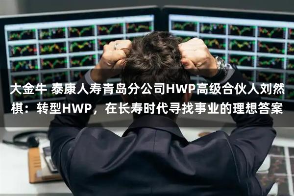 大金牛 泰康人寿青岛分公司HWP高级合伙人刘然棋：转型HWP，在长寿时代寻找事业的理想答案