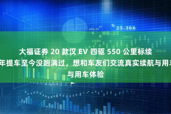 大福证券 20 款汉 EV 四驱 550 公里标续，21 年提车至今没跑满过，想和车友们交流真实续航与用车体验