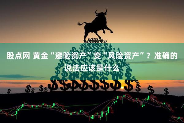 股点网 黄金“避险资产”变“风险资产”？准确的说法应该是什么