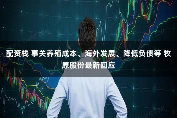 配资栈 事关养殖成本、海外发展、降低负债等 牧原股份最新回应