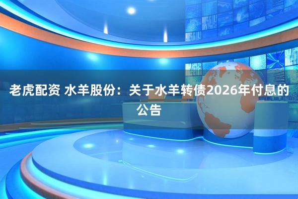 老虎配资 水羊股份：关于水羊转债2026年付息的公告