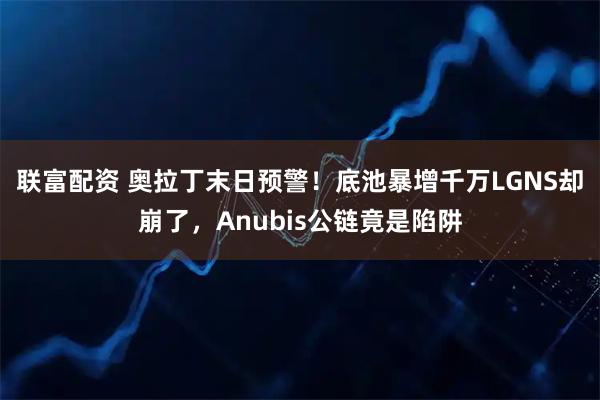 联富配资 奥拉丁末日预警！底池暴增千万LGNS却崩了，Anubis公链竟是陷阱