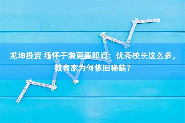 龙坤投资 缅怀于漪更要叩问：优秀校长这么多，教育家为何依旧稀缺？