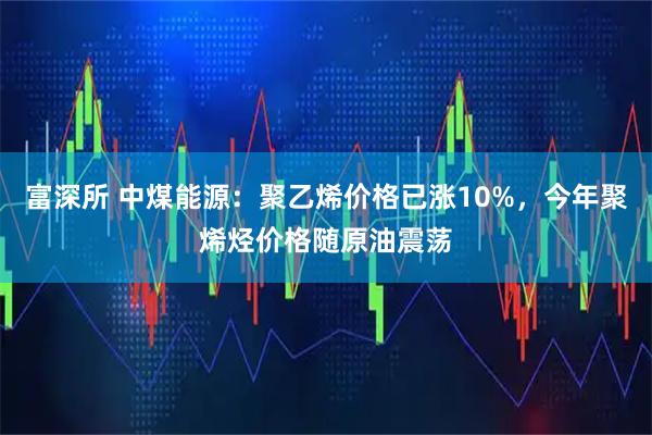 富深所 中煤能源:聚乙烯价格已涨10%,今年聚烯烃价格随原油震荡