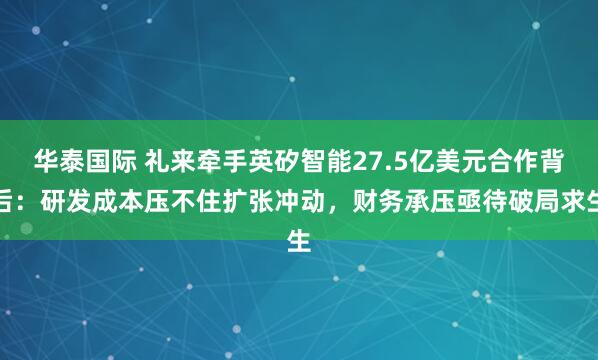 华泰国际 礼来牵手英矽智能27.5亿美元合作背后:研发成本压不住扩张冲动,财务承压亟待破局求生