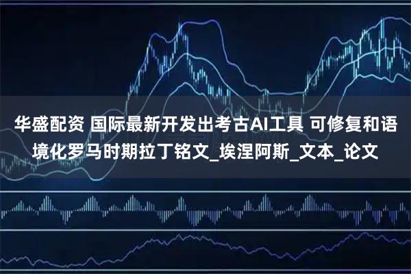 华盛配资 国际最新开发出考古AI工具 可修复和语境化罗马时期拉丁铭文_埃涅阿斯_文本_论文