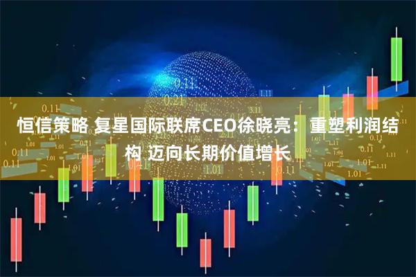 恒信策略 复星国际联席CEO徐晓亮:重塑利润结构 迈向长期价值增长