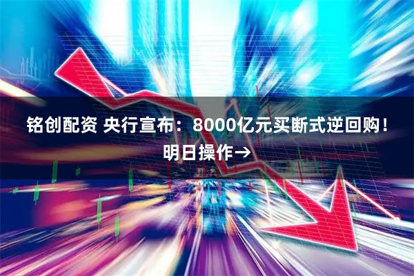 铭创配资 央行宣布：8000亿元买断式逆回购！明日操作→
