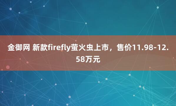 金御网 新款firefly萤火虫上市,售价11.98-12.58万元