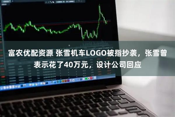 富农优配资源 张雪机车LOGO被指抄袭，张雪曾表示花了40万元，设计公司回应