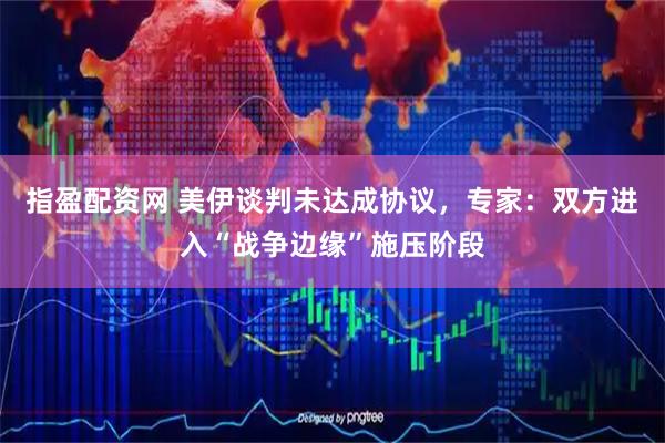 指盈配资网 美伊谈判未达成协议,专家:双方进入“战争边缘”施压阶段