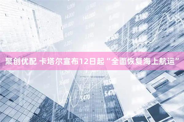 聚创优配 卡塔尔宣布12日起“全面恢复海上航运”