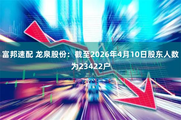 富邦速配 龙泉股份：截至2026年4月10日股东人数为23422户