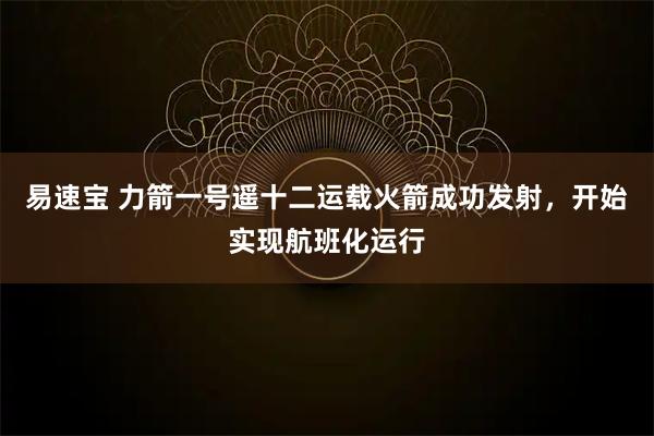 易速宝 力箭一号遥十二运载火箭成功发射，开始实现航班化运行