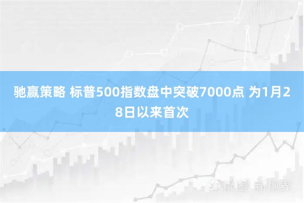 驰赢策略 标普500指数盘中突破7000点 为1月28日以来首次